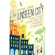 Unseen City The Majesty of Pigeons, the Discreet Charm of Snails & Other Wonders of the Urban Wilderness