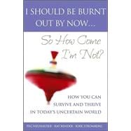 I Should Be Burnt Out by Now... So How Come I'm Not? : How You Can Survive and Thrive in Today's Uncertain World