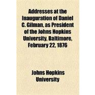 Addresses at the Inauguration of Daniel C. Gilman, As President of the Johns Hopkins University, Baltimore, February 22, 1876
