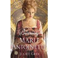 Becoming Marie Antoinette A Novel