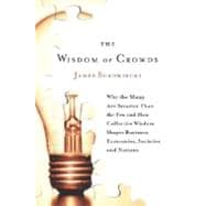 Wisdom of Crowds : Why the Many Are Smarter Than the Few and How Collective Wisdom Shapes Business, Economies, Societies and Nations