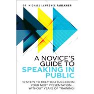 A Novice's Guide to Speaking in Public 10 Steps to Help You Succeed in Your Next Presentation... Without Years of Training!