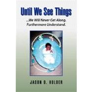 Until We See Things : ... We Will Never Get along. Furthermore Understand
