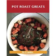 Pot Roast Greats: Delicious Pot Roast Recipes, the Top 47 Pot Roast Recipes