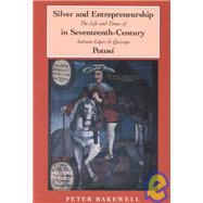 Silver and Entrepreneurship in Seventeenth-Century Potosi: The Life and Times of Antonio Lopez De Quiroga