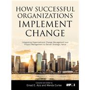 How Successful Organizations Implement Change Integrating Organizational Change Management and Project Management to Deliver Strategic Value