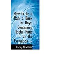 How to Be a Man: a Book for Boys: Containing Useful Hints on the Formation of Character