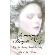 Sometimes Angels Weep : One Soul's Journey Through This Valley