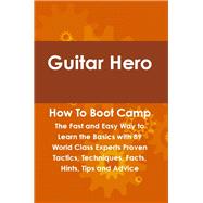 Guitar Hero How to Boot Camp : The Fast and Easy Way to Learn the Basics with 89 World Class Experts Proven Tactics, Techniques, Facts, Hints, Tips and Advice