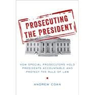 Prosecuting the President How Special Prosecutors Hold Presidents Accountable and Protect the Rule of Law