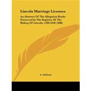 Lincoln Marriage Licenses : An Abstract of the Allegation Books Preserved in the Registry of the Bishop of Lincoln, 1598-1628 (1888)