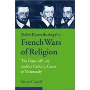 Noble Power during the French Wars of Religion: The Guise Affinity and the Catholic Cause in Normandy