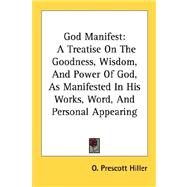 God Manifest: A Treatise on the Goodness, Wisdom, and Power of God, As Manifested in His Works, Word, and Personal Appearing