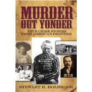 Murder Out Yonder True Crime Stories from America's Frontier