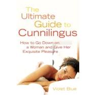 The Ultimate Guide to Cunnilingus How to Go Down on a Women and Give Her Exquisite Pleasure