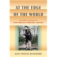 At the Edge of the World The Heroic Century of the French Foreign Legion