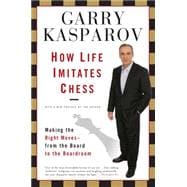How Life Imitates Chess Making the Right Moves, from the Board to the Boardroom