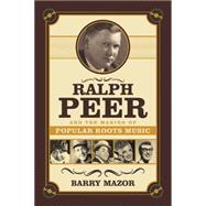 Ralph Peer and the Making of Popular Roots Music (Enhanced Edition)