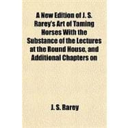 A New Edition of J. S. Rarey's Art of Taming Horses With the Substance of the Lectures at the Round House, and Additional Chapters on Horsemanship and Hunting, for the Young and Timid