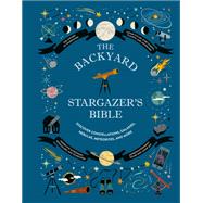 The Backyard Stargazer's Bible Discover Constellations, Galaxies, Nebulae, Meteorites, and More