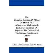 The Complete Writings of Alfred De Musset: A Supper at Mademoiselle Rachel's, the Dream of Augustus, the Donkey and the Stream, Faustine and Others