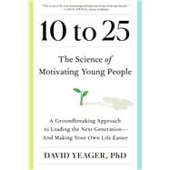 10 to 25 The Science of Motivating Young People: A Groundbreaking Approach to Leading the Next Generation—And Making Your Own Life Easier