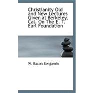 Christianity Old and New Lectures Given at Berkeley, Cal. on the E. T. Earl Foundation