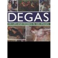Degas: His Life and Works in 500 Images An illustrated exploration of the artist, his life and context with a gallery of 300 of his finest paintings and sculptures