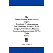 The Present State of the Ottoman Empire: Containing a More Accurate and Interesting Account of the Religion, Government, Military Establishment, Manner, Customs, and  Amusements of the Turks