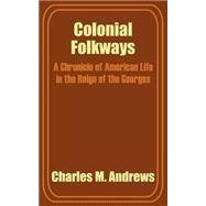 Colonial Folkways : A Chronicle of American Life in the Reign of the Georges