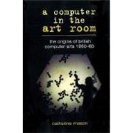 A Computer in the Art Room: The Origins of British Computer Arts 1950-80