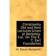 Christianity Old and New Lectures Given at Berkeley, Cal. on the E. T. Earl Foundation