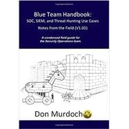Blue Team Handbook: SOC, SIEM, and Threat Hunting V1.02: A Condensed Guide for the Security Operations Team and Threat Hunter,9781091493896