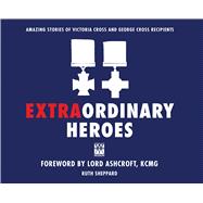 Extraordinary Heroes Amazing Stories of Victoria Cross and George Cross Recipients
