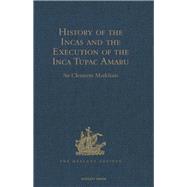 History of the Incas, by Pedro Sarmiento de Gamboa, and the Execution of the Inca Tupac Amaru, by Captain Baltasar de Ocampo: With a Supplement: A Narrative of the Vice-Regal Embassy to Vilcabamba, 1571, and of the Execution of the Inca Tupac Amaru, Dece