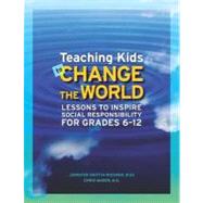 Teaching Kids to Change the World: Lessons to Inspire Social Responsibility for Grades 6-12