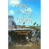 Where The Sky Is Born: Living In The Land Of The Maya