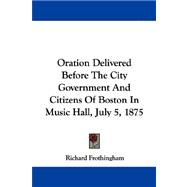 Oration Delivered Before the City Government and Citizens of Boston in Music Hall, July 5, 1875