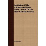 Institutes of the Christian Religion; Book Fourth of the Holy Catholic Church