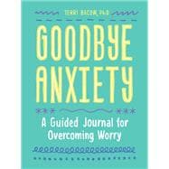 Goodbye, Anxiety A Guided Journal for Overcoming Worry (A Guided CBT Journal with Prompts for Mental Health, Stress Relief and Self-Care)