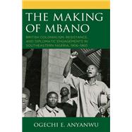 The Making of Mbano British Colonialism, Resistance, and Diplomatic Engagements in Southeastern Nigeria, 1906–1960