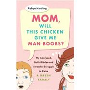 Mom, Will This Chicken Give Me Man Boobs? My Confused, Guilt-Ridden and Stressful Struggle to Raise a Green Family
