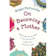 On Becoming a Mother Welcoming Your New Baby and Your New Life with Wisdom from around the World