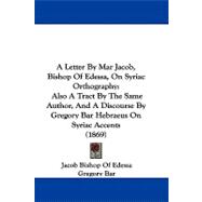 A Letter by Mar Jacob, Bishop of Edessa, on Syriac Orthography: Also a Tract by the Same Author, and a Discourse by Gregory Bar Hebraeus on Syriac Accents