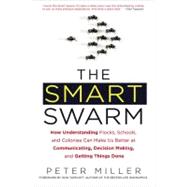 The Smart Swarm How Understanding Flocks, Schools, and Colonies Can Make UsBetter at Communicating, Decision Making, and Getting Things Done