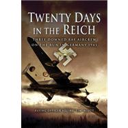 Twenty Days in the Reich : Three Downed RAF Aircrew in Germany During 1945