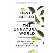 The Unnatural World The Race to Remake Civilization in Earth's Newest Age
