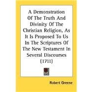 A Demonstration Of The Truth And Divinity Of The Christian Religion, As It Is Proposed To Us In The Scriptures Of The New Testament In Several Discourses