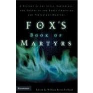 Foxs Book of Martyrs : A History of the Lives, Sufferings, and Deaths of the Early Christian and Protestant Martyrs
