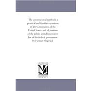 The Constitutional Text-book: A Practical and Familiar Exposition of the Constitution of the United States, and of Portions of the Public Andadministrative Law of the Federal Gover